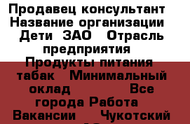 Продавец-консультант › Название организации ­ Дети, ЗАО › Отрасль предприятия ­ Продукты питания, табак › Минимальный оклад ­ 30 000 - Все города Работа » Вакансии   . Чукотский АО